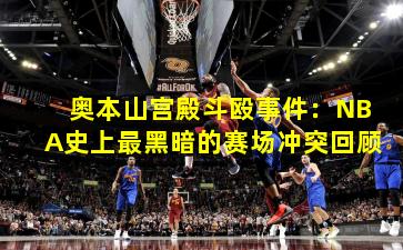 奥本山宫殿斗殴事件:NBA史上最黑暗的赛场冲突回顾