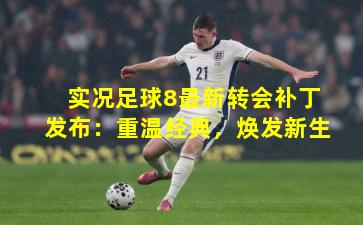 实况足球8最新转会补丁发布：重温经典，焕发新生