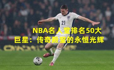 NBA名人堂排名50大巨星：传奇殿堂的永恒光辉