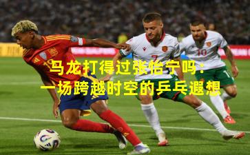 马龙打得过张怡宁吗：一场跨越时空的乒乓遐想