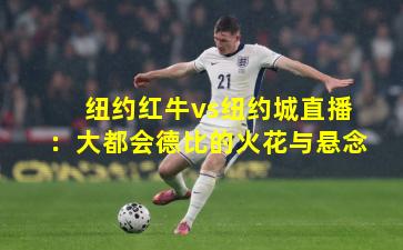 纽约红牛vs纽约城直播：大都会德比的火花与悬念