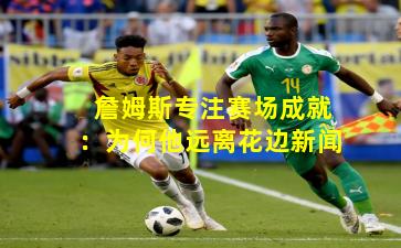 詹姆斯专注赛场成就:为何他远离花边新闻