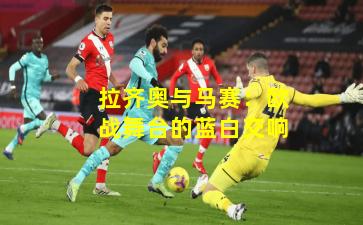 拉齐奥与马赛：欧战舞台的蓝白交响