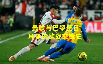 曼联与巴黎圣日耳曼的欧战交锋史