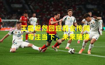 王霜坦然回应转会传闻：专注当下，未来随缘